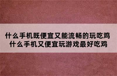 什么手机既便宜又能流畅的玩吃鸡 什么手机又便宜玩游戏最好吃鸡